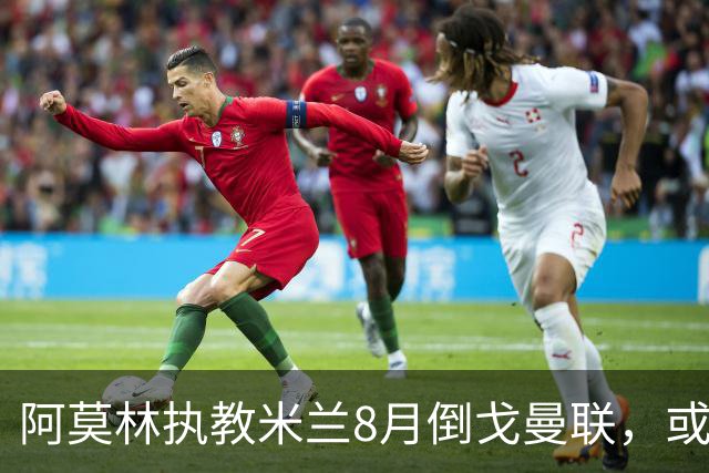 阿莫林执教米兰8月倒戈曼联，或为拉爵省千万！曼联锁定1.3亿收入